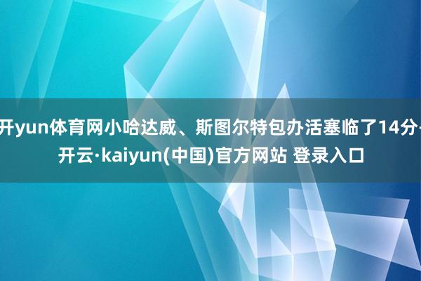 开yun体育网小哈达威、斯图尔特包办活塞临了14分-开云·kaiyun(中国)官方网站 登录入口