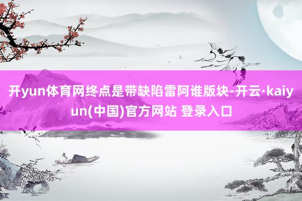 开yun体育网终点是带缺陷雷阿谁版块-开云·kaiyun(中国)官方网站 登录入口