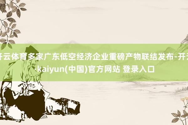 开云体育多家广东低空经济企业重磅产物联结发布-开云·kaiyun(中国)官方网站 登录入口
