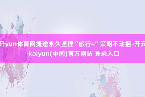 开yun体育网捷途永久坚捏“旅行+”策略不动摇-开云·kaiyun(中国)官方网站 登录入口