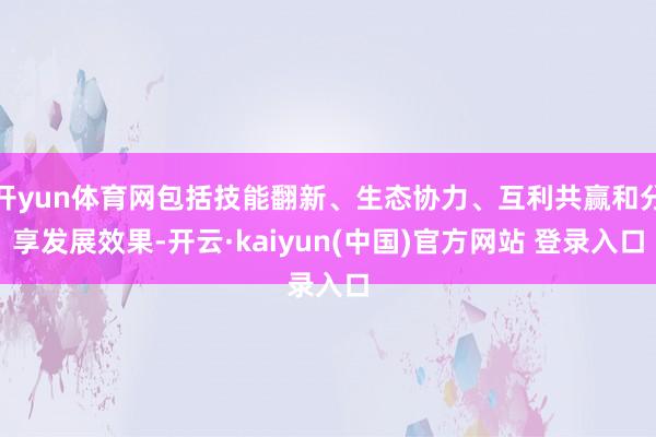 开yun体育网包括技能翻新、生态协力、互利共赢和分享发展效果-开云·kaiyun(中国)官方网站 登录入口