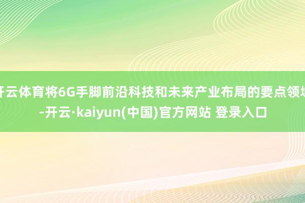 开云体育将6G手脚前沿科技和未来产业布局的要点领域-开云·kaiyun(中国)官方网站 登录入口