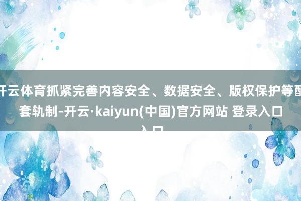 开云体育抓紧完善内容安全、数据安全、版权保护等配套轨制-开云·kaiyun(中国)官方网站 登录入口