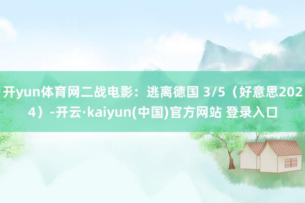 开yun体育网二战电影：逃离德国 3/5（好意思2024）-开云·kaiyun(中国)官方网站 登录入口