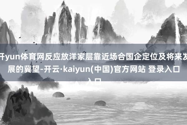 开yun体育网反应放洋家层靠近场合国企定位及将来发展的冀望-开云·kaiyun(中国)官方网站 登录入口