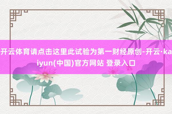 开云体育请点击这里此试验为第一财经原创-开云·kaiyun(中国)官方网站 登录入口