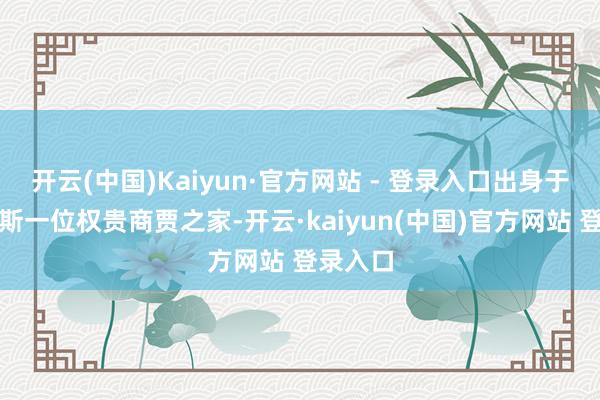 开云(中国)Kaiyun·官方网站 - 登录入口出身于毛里求斯一位权贵商贾之家-开云·kaiyun(中国)官方网站 登录入口