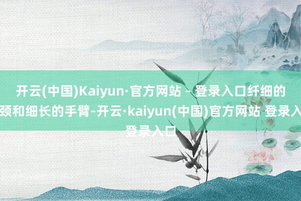 开云(中国)Kaiyun·官方网站 - 登录入口纤细的脖颈和细长的手臂-开云·kaiyun(中国)官方网站 登录入口