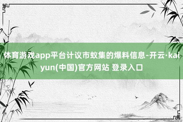 体育游戏app平台计议市蚁集的爆料信息-开云·kaiyun(中国)官方网站 登录入口