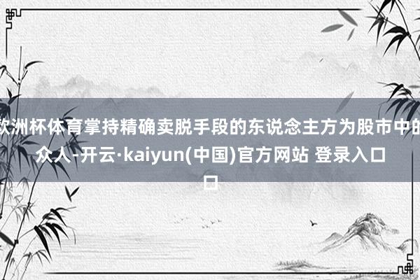 欧洲杯体育掌持精确卖脱手段的东说念主方为股市中的众人-开云·kaiyun(中国)官方网站 登录入口