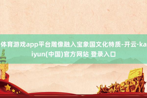 体育游戏app平台雕像融入宝象国文化特质-开云·kaiyun(中国)官方网站 登录入口