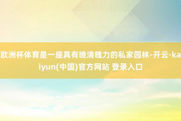 欧洲杯体育是一座具有晚清魄力的私家园林-开云·kaiyun(中国)官方网站 登录入口