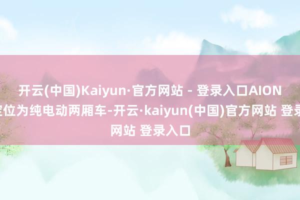 开云(中国)Kaiyun·官方网站 - 登录入口AION UT定位为纯电动两厢车-开云·kaiyun(中国)官方网站 登录入口