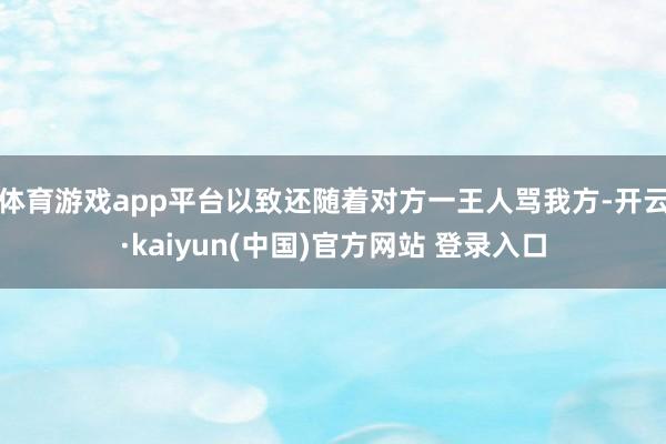 体育游戏app平台以致还随着对方一王人骂我方-开云·kaiyun(中国)官方网站 登录入口