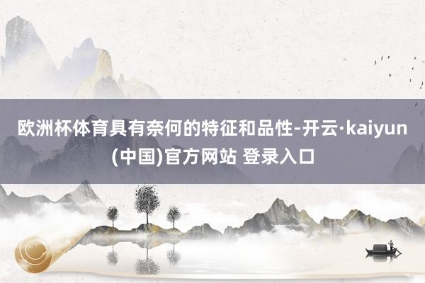 欧洲杯体育具有奈何的特征和品性-开云·kaiyun(中国)官方网站 登录入口