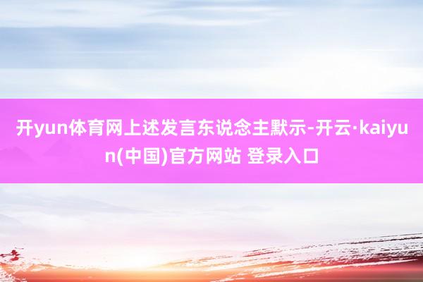开yun体育网上述发言东说念主默示-开云·kaiyun(中国)官方网站 登录入口