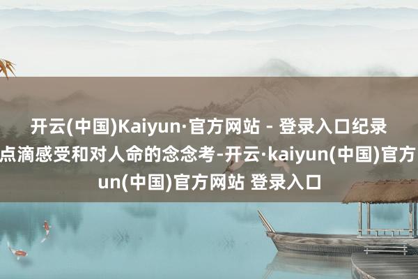 开云(中国)Kaiyun·官方网站 - 登录入口纪录下我方平淡的点滴感受和对人命的念念考-开云·kaiyun(中国)官方网站 登录入口