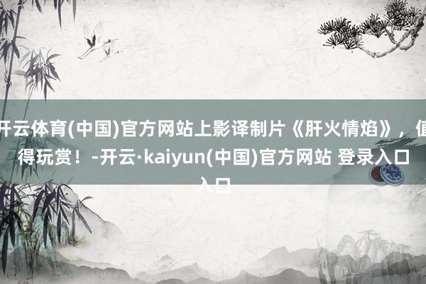 开云体育(中国)官方网站上影译制片《肝火情焰》，值得玩赏！-开云·kaiyun(中国)官方网站 登录入口
