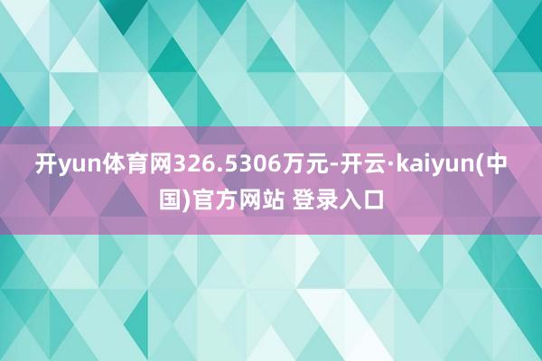 开yun体育网326.5306万元-开云·kaiyun(中国)官方网站 登录入口