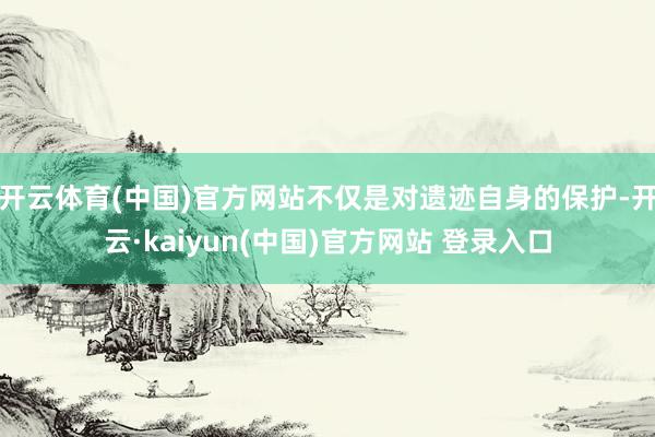 开云体育(中国)官方网站不仅是对遗迹自身的保护-开云·kaiyun(中国)官方网站 登录入口