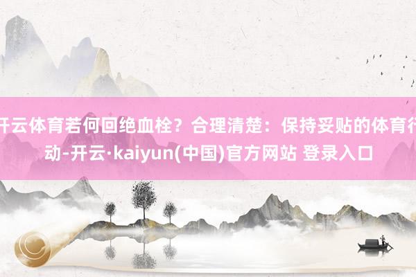 开云体育若何回绝血栓？合理清楚：保持妥贴的体育行动-开云·kaiyun(中国)官方网站 登录入口