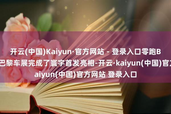开云(中国)Kaiyun·官方网站 - 登录入口零跑B10刚刚在2024巴黎车展完成了寰宇首发亮相-开云·kaiyun(中国)官方网站 登录入口
