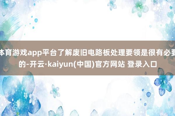 体育游戏app平台了解废旧电路板处理要领是很有必要的-开云·kaiyun(中国)官方网站 登录入口