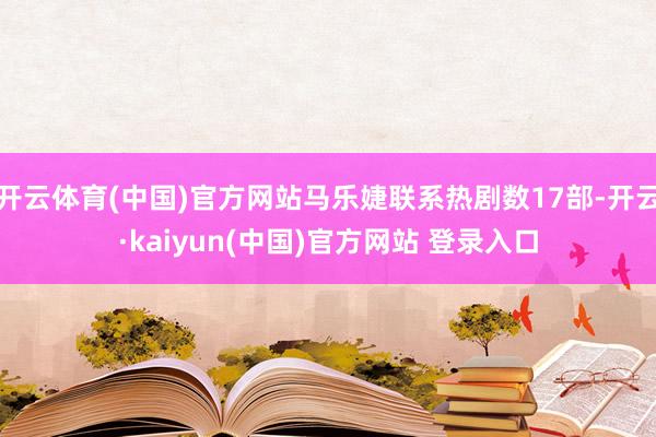 开云体育(中国)官方网站马乐婕联系热剧数17部-开云·kaiyun(中国)官方网站 登录入口