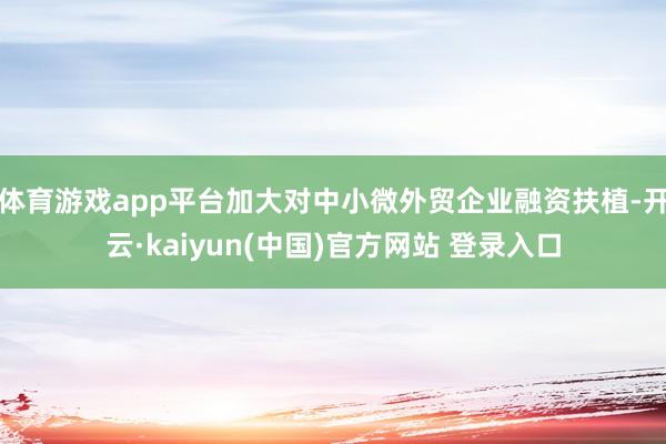 体育游戏app平台加大对中小微外贸企业融资扶植-开云·kaiyun(中国)官方网站 登录入口