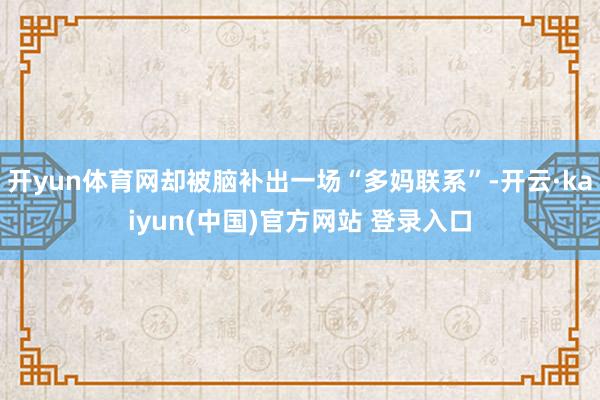 开yun体育网却被脑补出一场“多妈联系”-开云·kaiyun(中国)官方网站 登录入口