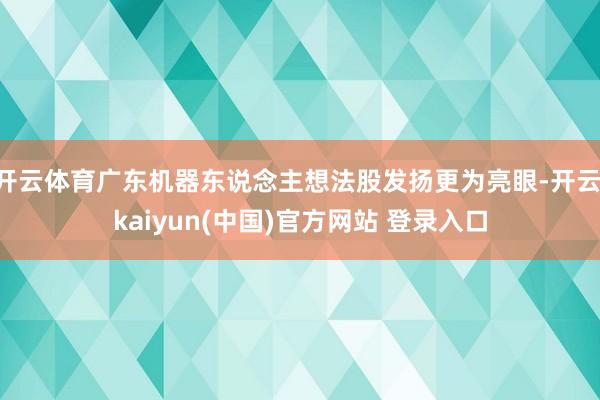 开云体育广东机器东说念主想法股发扬更为亮眼-开云·kaiyun(中国)官方网站 登录入口