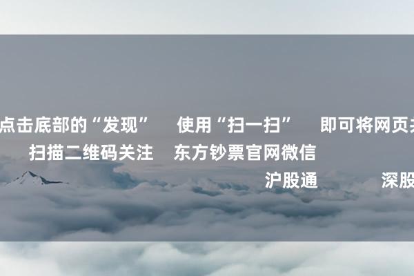 开云体育 点击底部的“发现” 使用“扫一扫” 即可将网页共享至一又友圈 扫描二维码关注 东方钞票官网微信 沪股通 深股通 港