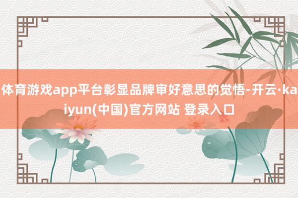 体育游戏app平台彰显品牌审好意思的觉悟-开云·kaiyun(中国)官方网站 登录入口