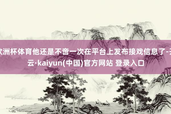欧洲杯体育他还是不啻一次在平台上发布接戏信息了-开云·kaiyun(中国)官方网站 登录入口