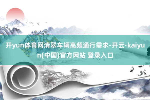 开yun体育网清翠车辆高频通行需求-开云·kaiyun(中国)官方网站 登录入口