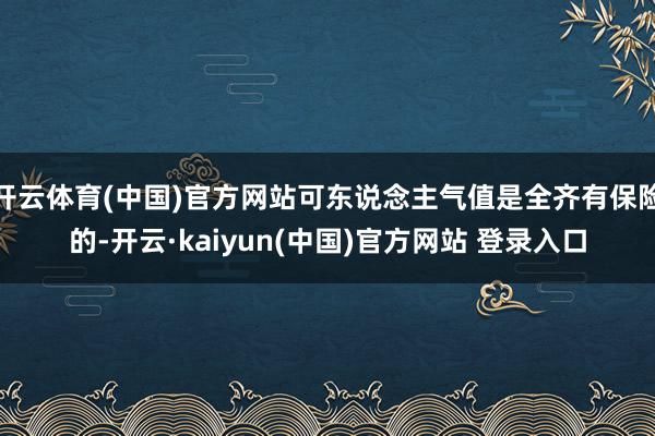 开云体育(中国)官方网站可东说念主气值是全齐有保险的-开云·kaiyun(中国)官方网站 登录入口