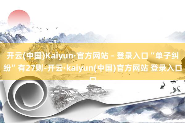 开云(中国)Kaiyun·官方网站 - 登录入口“单子纠纷”有27则-开云·kaiyun(中国)官方网站 登录入口