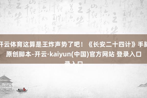 开云体育这算是王炸声势了吧！《长安二十四计》手脚原创脚本-开云·kaiyun(中国)官方网站 登录入口