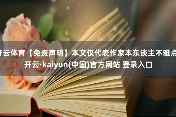 开云体育【免责声明】本文仅代表作家本东谈主不雅点-开云·kaiyun(中国)官方网站 登录入口