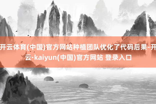 开云体育(中国)官方网站种植团队优化了代码后果-开云·kaiyun(中国)官方网站 登录入口