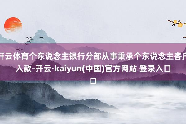 开云体育个东说念主银行分部从事秉承个东说念主客户入款-开云·kaiyun(中国)官方网站 登录入口