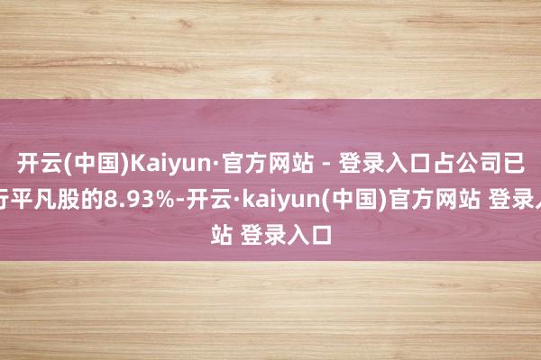 开云(中国)Kaiyun·官方网站 - 登录入口占公司已刊行平凡股的8.93%-开云·kaiyun(中国)官方网站 登录入口