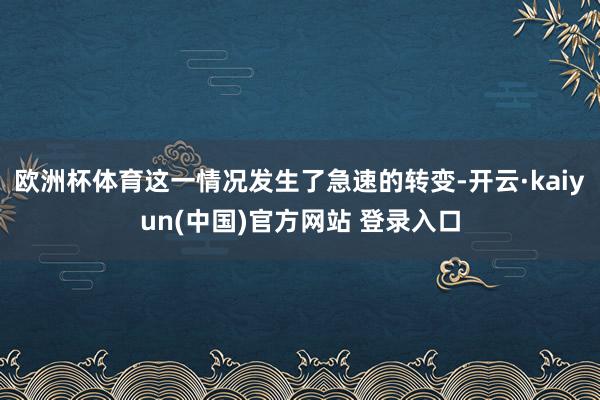 欧洲杯体育这一情况发生了急速的转变-开云·kaiyun(中国)官方网站 登录入口
