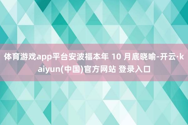 体育游戏app平台安波福本年 10 月底晓喻-开云·kaiyun(中国)官方网站 登录入口