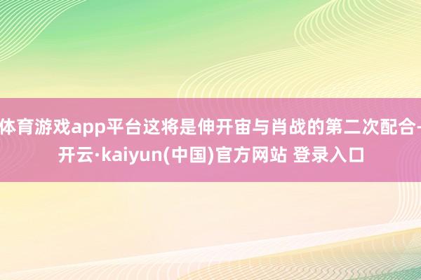 体育游戏app平台这将是伸开宙与肖战的第二次配合-开云·kaiyun(中国)官方网站 登录入口