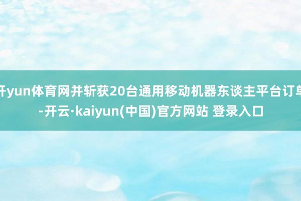 开yun体育网并斩获20台通用移动机器东谈主平台订单-开云·kaiyun(中国)官方网站 登录入口