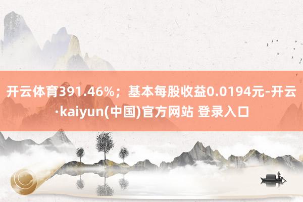 开云体育391.46%；基本每股收益0.0194元-开云·kaiyun(中国)官方网站 登录入口