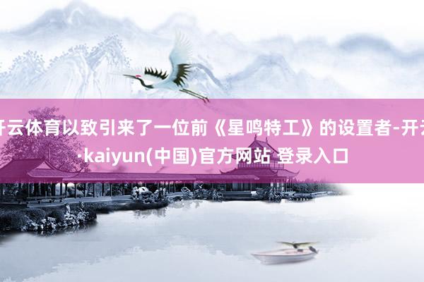 开云体育以致引来了一位前《星鸣特工》的设置者-开云·kaiyun(中国)官方网站 登录入口