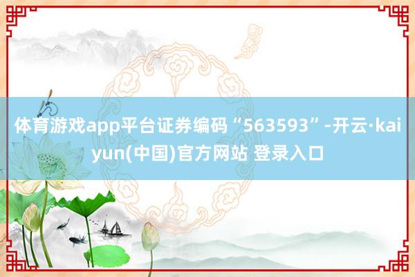 体育游戏app平台证券编码“563593”-开云·kaiyun(中国)官方网站 登录入口