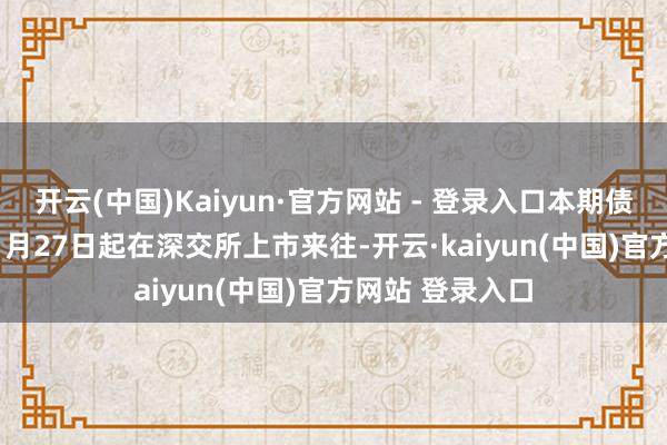 开云(中国)Kaiyun·官方网站 - 登录入口本期债券于2024年11月27日起在深交所上市来往-开云·kaiyun(中国)官方网站 登录入口